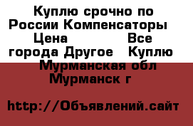 Куплю срочно по России Компенсаторы › Цена ­ 90 000 - Все города Другое » Куплю   . Мурманская обл.,Мурманск г.